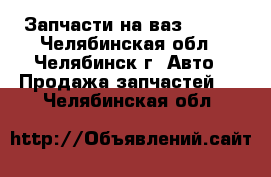 Запчасти на ваз 21102 - Челябинская обл., Челябинск г. Авто » Продажа запчастей   . Челябинская обл.